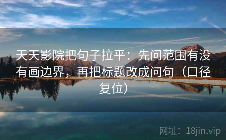 天天影院把句子拉平:先问范围有没有画边界,再把标题改成问句(口径复位) 天天影院把句子拉平:先问范围有没有画边界,再把标题改成问句(口径复位)