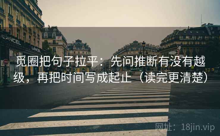 觅圈把句子拉平：先问推断有没有越级，再把时间写成起止（读完更清楚）