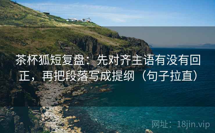 茶杯狐短复盘：先对齐主语有没有回正，再把段落写成提纲（句子拉直）