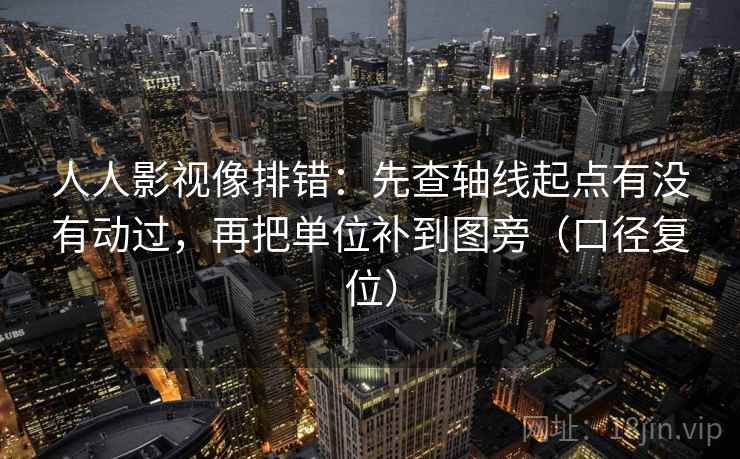 人人影视像排错：先查轴线起点有没有动过，再把单位补到图旁（口径复位）