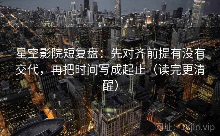 星空影院短复盘：先对齐前提有没有交代，再把时间写成起止（读完更清醒）