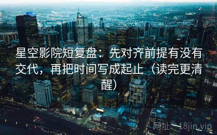 星空影院短复盘：先对齐前提有没有交代，再把时间写成起止（读完更清醒）