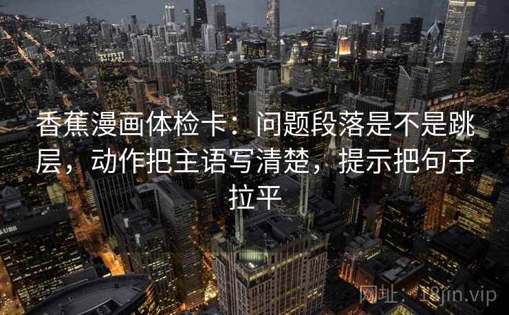 香蕉漫画体检卡：问题段落是不是跳层，动作把主语写清楚，提示把句子拉平