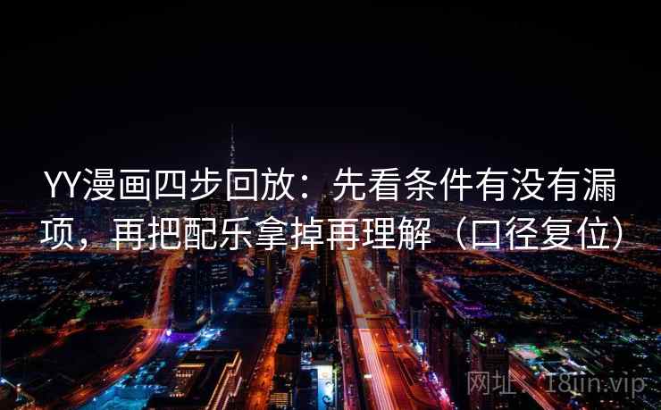 YY漫画四步回放：先看条件有没有漏项，再把配乐拿掉再理解（口径复位）