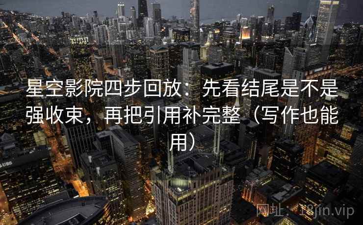 星空影院四步回放：先看结尾是不是强收束，再把引用补完整（写作也能用）