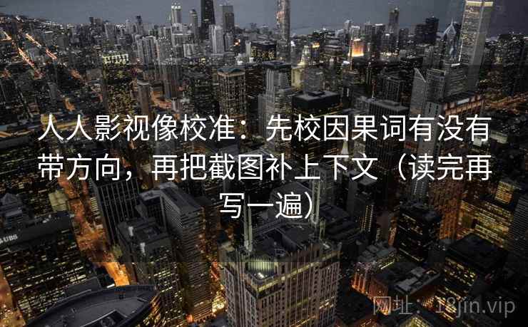 人人影视像校准：先校因果词有没有带方向，再把截图补上下文（读完再写一遍）