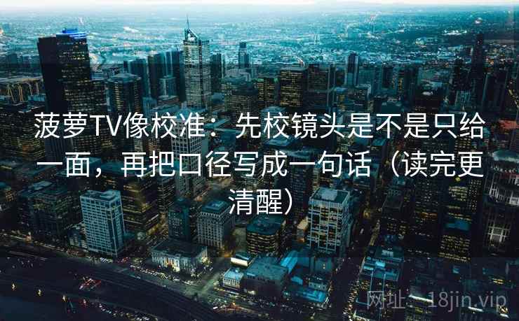 菠萝TV像校准：先校镜头是不是只给一面，再把口径写成一句话（读完更清醒）