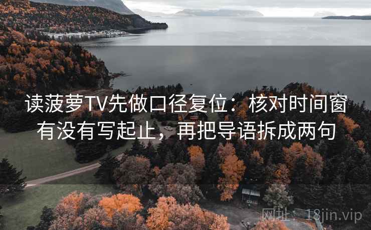 读菠萝TV先做口径复位：核对时间窗有没有写起止，再把导语拆成两句