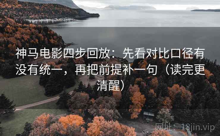神马电影四步回放：先看对比口径有没有统一，再把前提补一句（读完更清醒）
