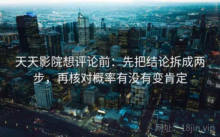 天天影院想评论前：先把结论拆成两步，再核对概率有没有变肯定