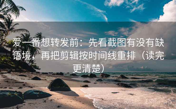 爱一番想转发前：先看截图有没有缺语境，再把剪辑按时间线重排（读完更清楚）