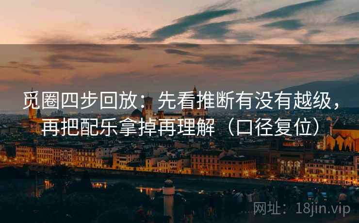 觅圈四步回放：先看推断有没有越级，再把配乐拿掉再理解（口径复位）