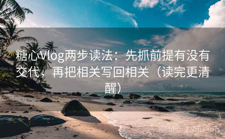 糖心Vlog两步读法：先抓前提有没有交代，再把相关写回相关（读完更清醒）