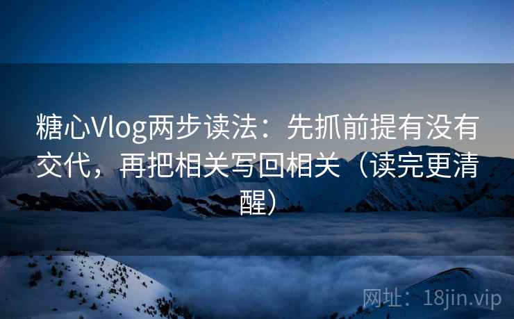 糖心Vlog两步读法：先抓前提有没有交代，再把相关写回相关（读完更清醒）