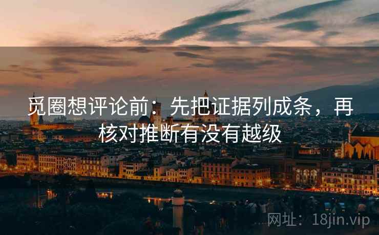 觅圈想评论前：先把证据列成条，再核对推断有没有越级