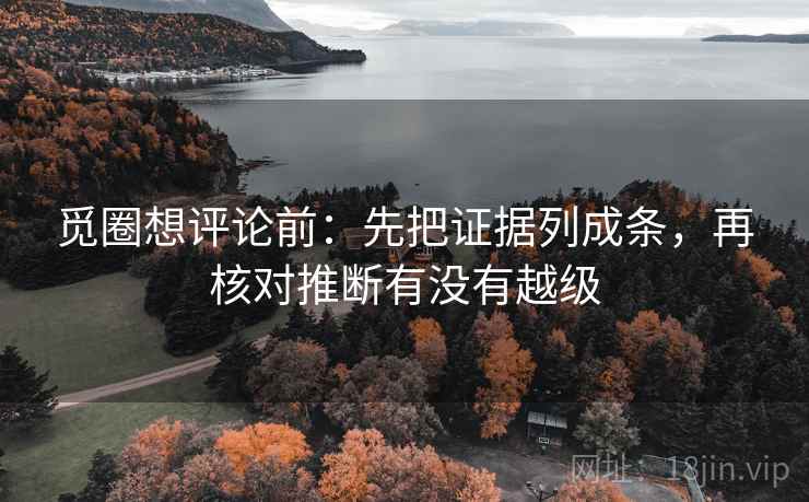 觅圈想评论前：先把证据列成条，再核对推断有没有越级