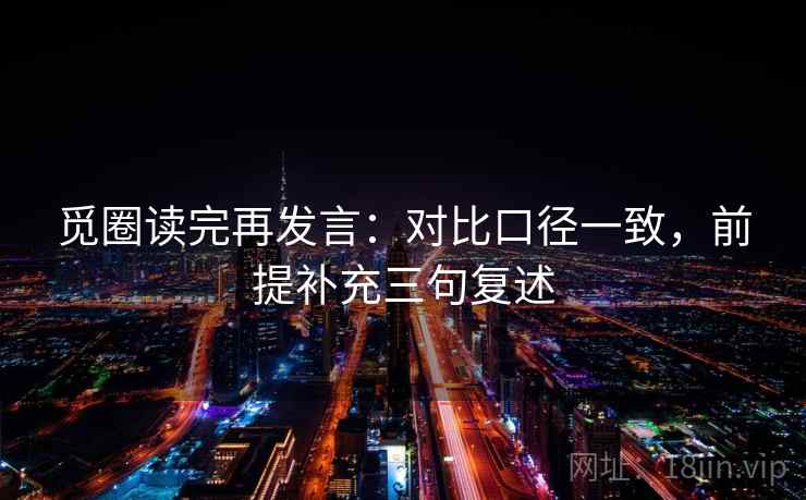 觅圈读完再发言：对比口径一致，前提补充三句复述