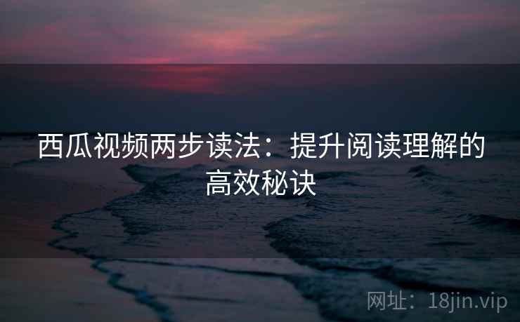 西瓜视频两步读法：提升阅读理解的高效秘诀