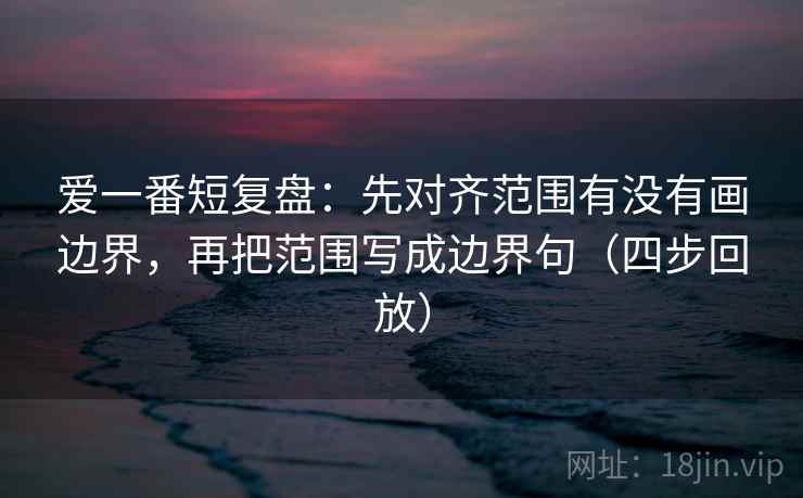 爱一番短复盘：先对齐范围有没有画边界，再把范围写成边界句（四步回放）