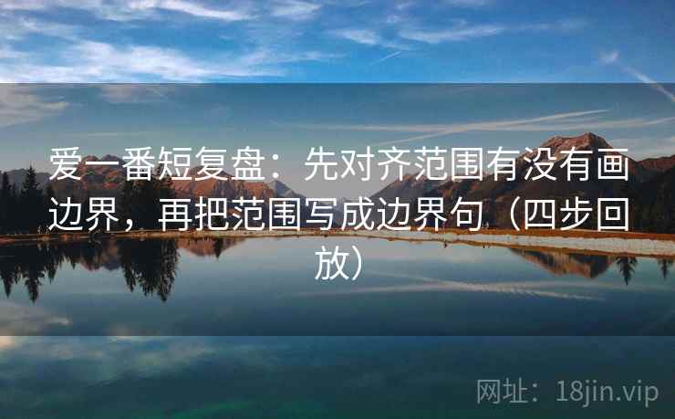 爱一番短复盘：先对齐范围有没有画边界，再把范围写成边界句（四步回放）