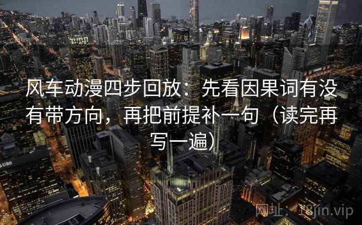 风车动漫四步回放：先看因果词有没有带方向，再把前提补一句（读完再写一遍）