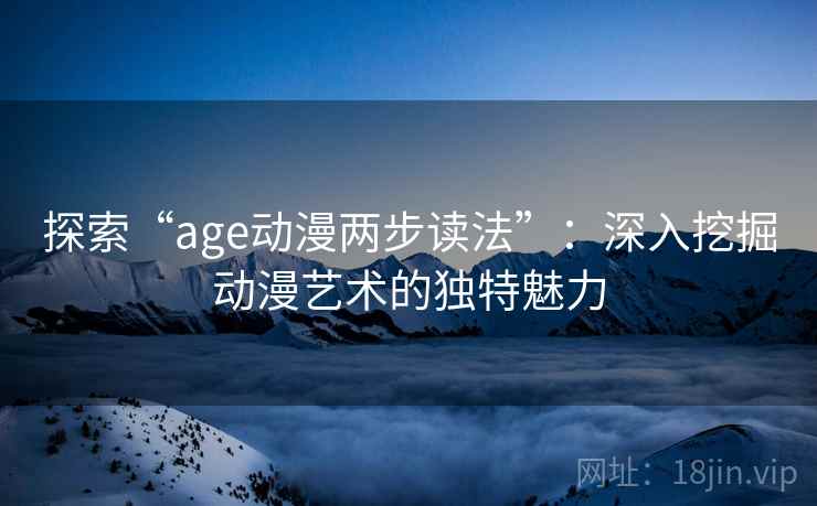 探索“age动漫两步读法”：深入挖掘动漫艺术的独特魅力