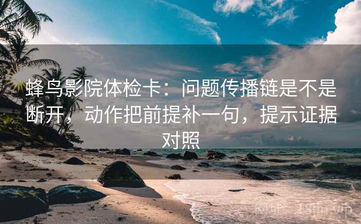 蜂鸟影院体检卡：问题传播链是不是断开，动作把前提补一句，提示证据对照