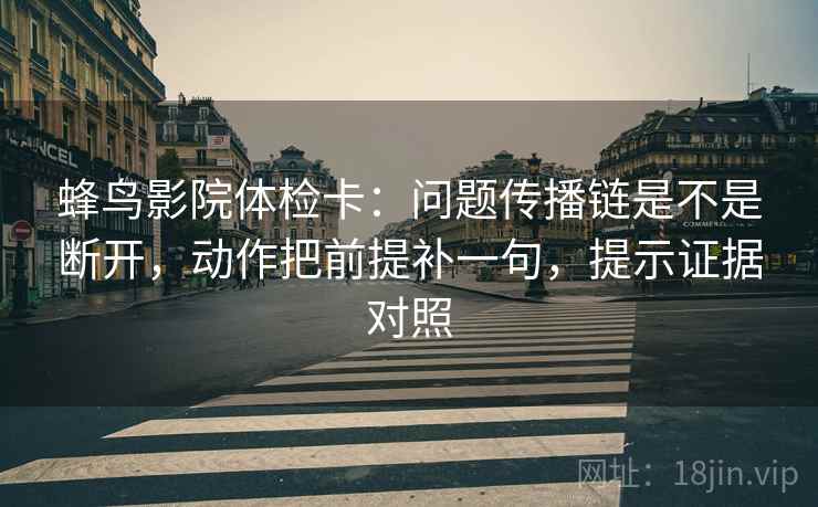蜂鸟影院体检卡：问题传播链是不是断开，动作把前提补一句，提示证据对照