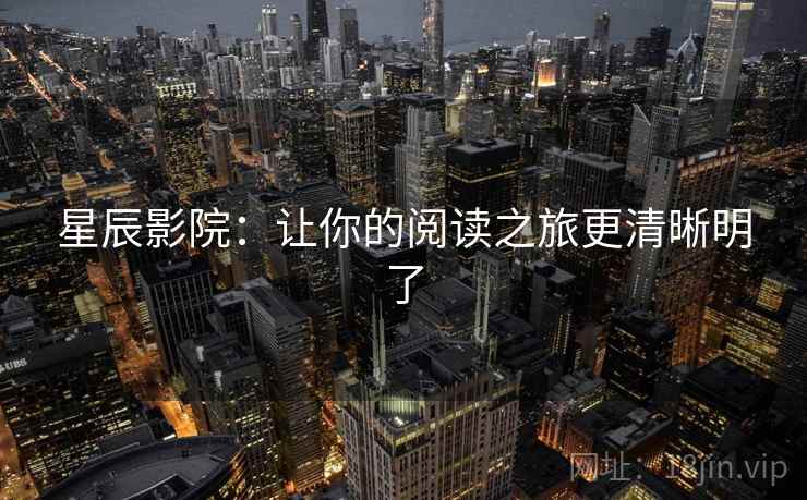 星辰影院：让你的阅读之旅更清晰明了