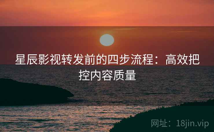 星辰影视转发前的四步流程：高效把控内容质量