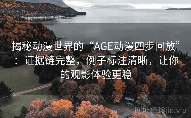 揭秘动漫世界的“AGE动漫四步回放”：证据链完整，例子标注清晰，让你的观影体验更稳
