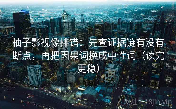 柚子影视像排错：先查证据链有没有断点，再把因果词换成中性词（读完更稳）