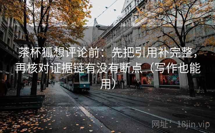 茶杯狐想评论前：先把引用补完整，再核对证据链有没有断点（写作也能用）