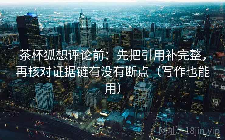茶杯狐想评论前：先把引用补完整，再核对证据链有没有断点（写作也能用）