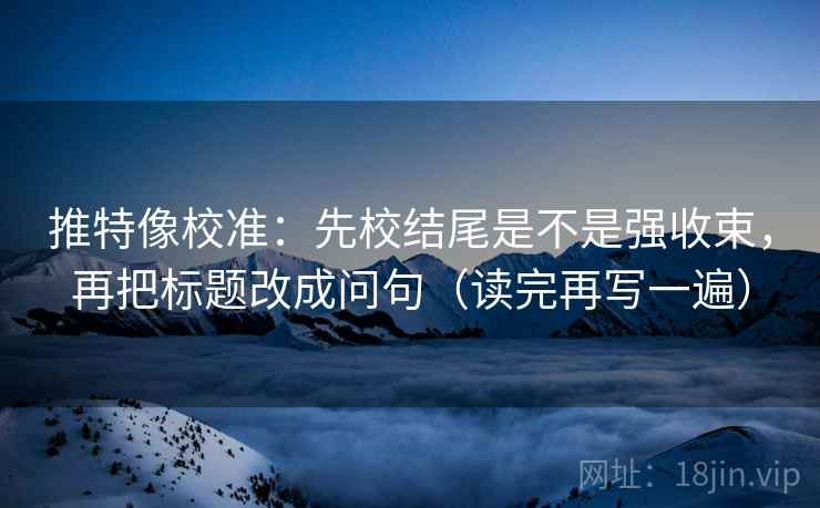 推特像校准：先校结尾是不是强收束，再把标题改成问句（读完再写一遍）