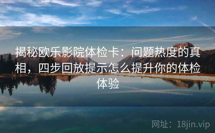 揭秘欧乐影院体检卡：问题热度的真相，四步回放提示怎么提升你的体检体验