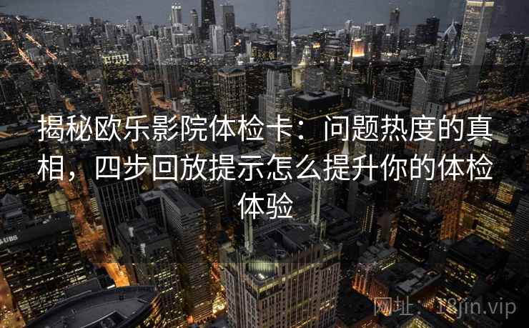 揭秘欧乐影院体检卡：问题热度的真相，四步回放提示怎么提升你的体检体验