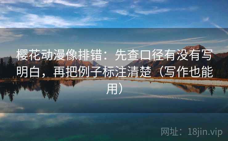 樱花动漫像排错：先查口径有没有写明白，再把例子标注清楚（写作也能用）