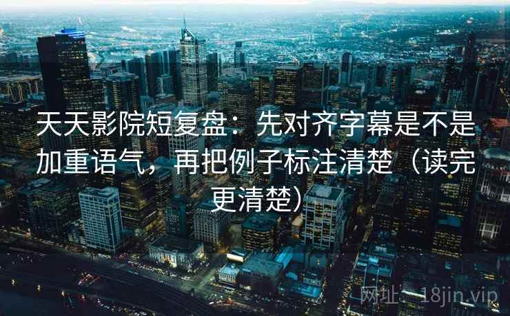 天天影院短复盘：先对齐字幕是不是加重语气，再把例子标注清楚（读完更清楚）