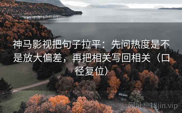 神马影视把句子拉平：先问热度是不是放大偏差，再把相关写回相关（口径复位）