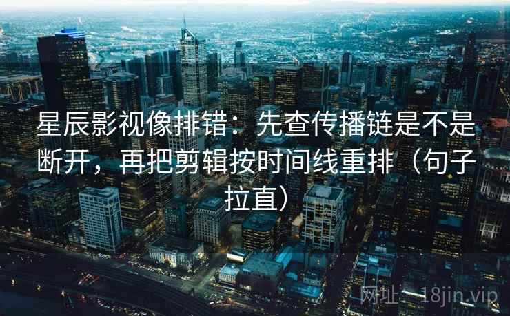 星辰影视像排错：先查传播链是不是断开，再把剪辑按时间线重排（句子拉直）