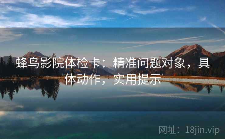 蜂鸟影院体检卡：精准问题对象，具体动作，实用提示