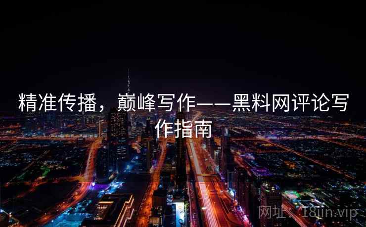 精准传播，巅峰写作——黑料网评论写作指南