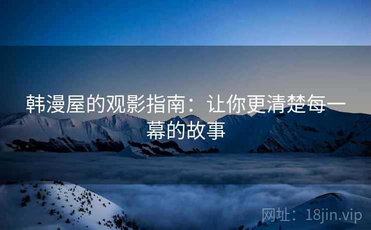 韩漫屋的观影指南：让你更清楚每一幕的故事