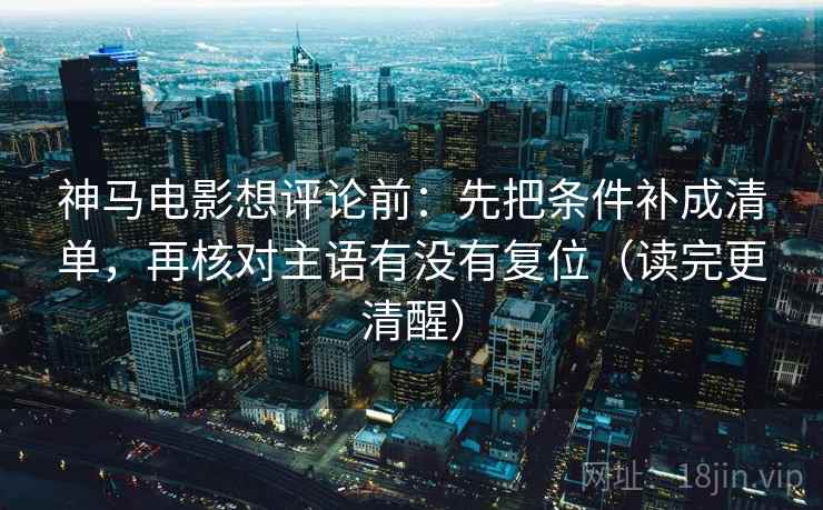 神马电影想评论前：先把条件补成清单，再核对主语有没有复位（读完更清醒）