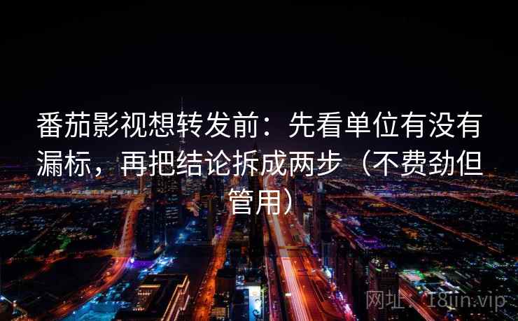 番茄影视想转发前:先看单位有没有漏标,再把结论拆成两步(不费劲但管用) 番茄影视想转发前:先看单位有没有漏标,再把结论拆成两步(不费劲但管用)
