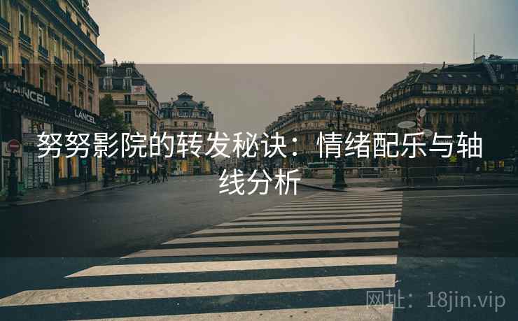 努努影院的转发秘诀:情绪配乐与轴线分析 努努影院的转发秘诀:情绪配乐与轴线分析