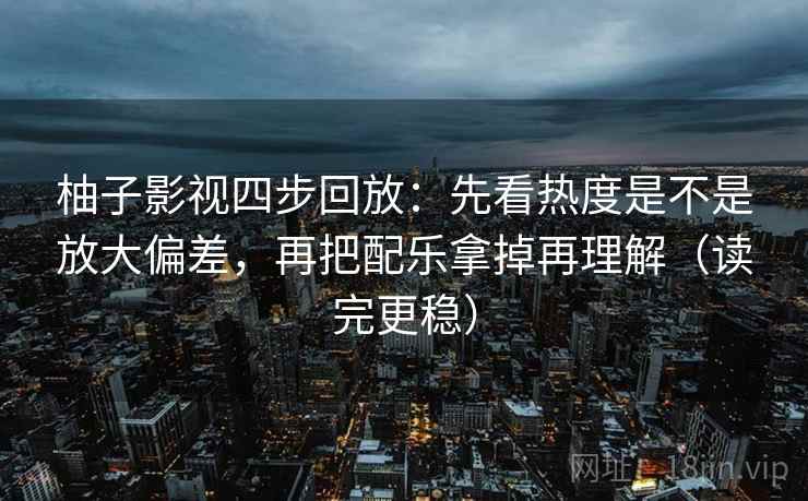 柚子影视四步回放:先看热度是不是放大偏差,再把配乐拿掉再理解(读完更稳) 柚子影视四步回放:先看热度是不是放大偏差,再把配乐拿掉再理解(读完更稳)