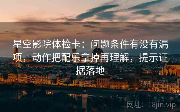 星空影院体检卡:问题条件有没有漏项,动作把配乐拿掉再理解,提示证据落地 星空影院体检卡:问题条件有没有漏项,动作把配乐拿掉再理解,提示证据落地
