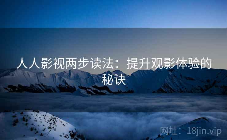 人人影视两步读法:提升观影体验的秘诀 人人影视两步读法:提升观影体验的秘诀